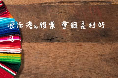 深赤湾a股票 重组是利好吗_https://qh.lansai.wang_期货喊单_第1张