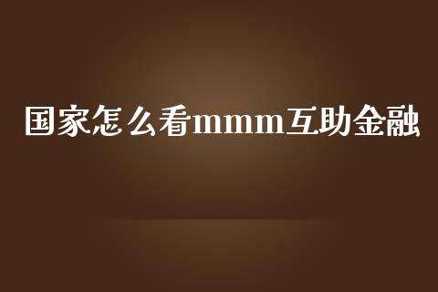 国家怎么看mmm互助金融_https://qh.lansai.wang_股票新闻_第1张