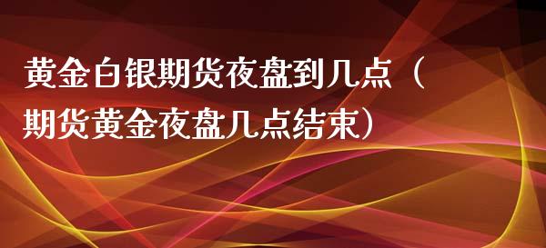 黄金白银期货夜盘到几点（期货黄金夜盘几点结束）_https://qh.lansai.wang_期货喊单_第1张
