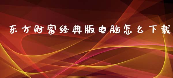 东方财富经典版电脑怎么下载_https://qh.lansai.wang_股票新闻_第1张