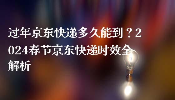 过年京东快递多久能到？2024春节京东快递时效全解析_https://qh.lansai.wang_期货理财_第1张