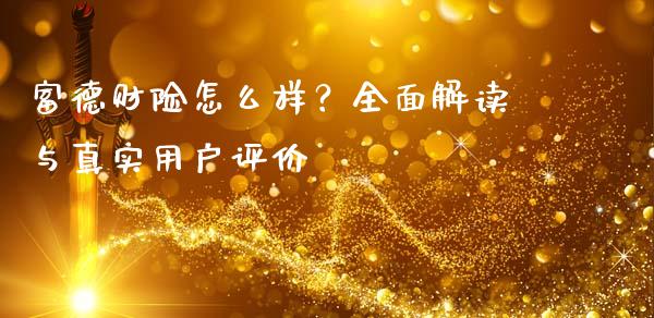 富德财险怎么样？全面解读与真实用户评价_https://qh.lansai.wang_期货理财_第1张