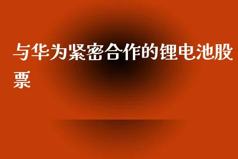 与华为紧密合作的锂电池股票_https://qh.lansai.wang_新股数据_第1张