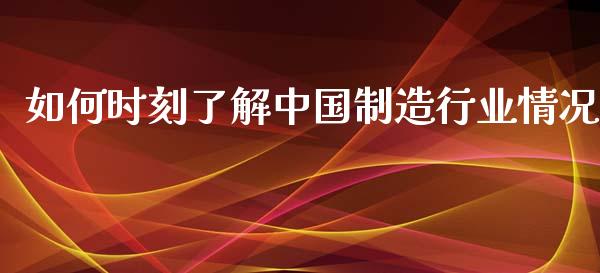 如何时刻了解中国制造行业情况_https://qh.lansai.wang_海康威视股票_第1张