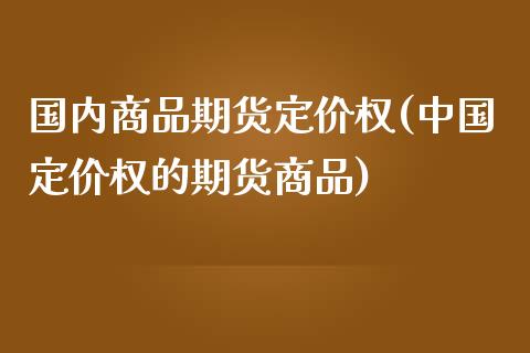 国内商品期货定价权(中国定价权的期货商品)_https://qh.lansai.wang_期货理财_第1张