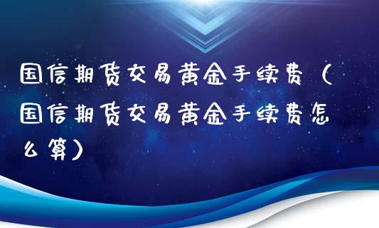 国信期货交易黄金手续费（国信期货交易黄金手续费怎么算）_https://qh.lansai.wang_期货喊单_第1张