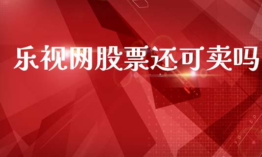 乐视网股票还可卖吗_https://qh.lansai.wang_期货理财_第1张