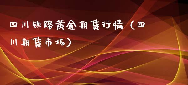 四川铁路黄金期货行情（四川期货市场）_https://qh.lansai.wang_期货理财_第1张