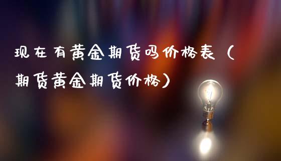 现在有黄金期货吗价格表（期货黄金期货价格）_https://qh.lansai.wang_期货理财_第1张