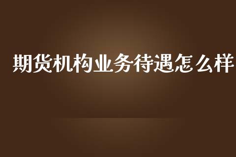期货机构业务待遇怎么样_https://qh.lansai.wang_期货喊单_第1张