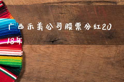 广西禾美公司股票分红2018年_https://qh.lansai.wang_新股数据_第1张