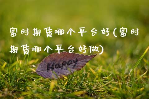 富时期货哪个平台好(富时期货哪个平台好做)_https://qh.lansai.wang_期货理财_第1张