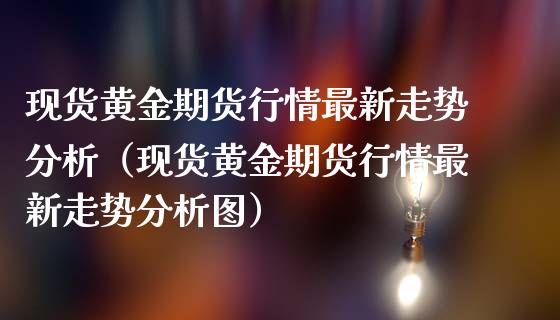 现货黄金期货行情最新走势分析（现货黄金期货行情最新走势分析图）_https://qh.lansai.wang_股票技术分析_第1张