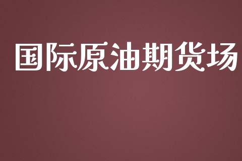 国际原油期货场_https://qh.lansai.wang_期货怎么玩_第1张