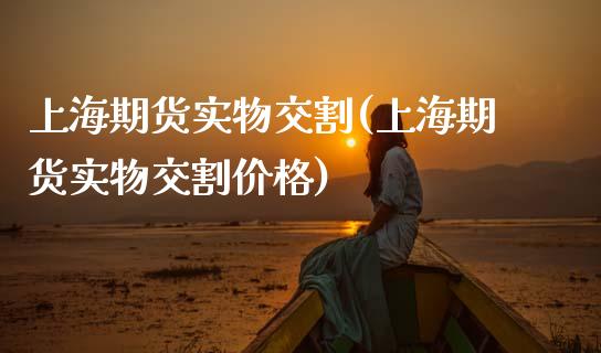 上海期货实物交割(上海期货实物交割价格)_https://qh.lansai.wang_期货怎么玩_第1张