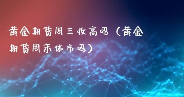 黄金期货周三收高吗（黄金期货周末休市吗）_https://qh.lansai.wang_期货理财_第1张