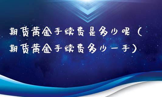 期货黄金手续费是多少呢（期货黄金手续费多少一手）_https://qh.lansai.wang_期货喊单_第1张