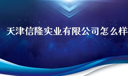 天津信隆实业有限公司怎么样_https://qh.lansai.wang_股票技术分析_第1张