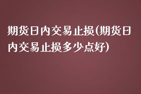 期货日内交易止损(期货日内交易止损多少点好)_https://qh.lansai.wang_期货理财_第1张