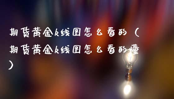 期货黄金k线图怎么看的（期货黄金k线图怎么看的懂）_https://qh.lansai.wang_股票技术分析_第1张