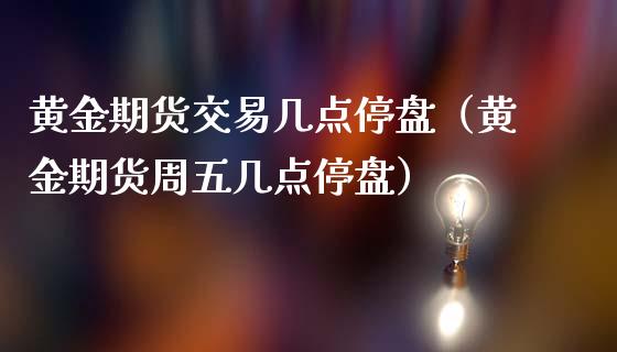 黄金期货交易几点停盘（黄金期货周五几点停盘）_https://qh.lansai.wang_期货怎么玩_第1张
