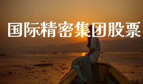 国际精密集团股票_https://qh.lansai.wang_期货怎么玩_第1张