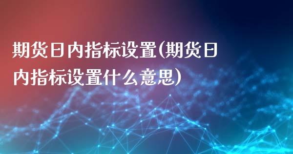 期货日内指标设置(期货日内指标设置什么意思)_https://qh.lansai.wang_期货喊单_第1张