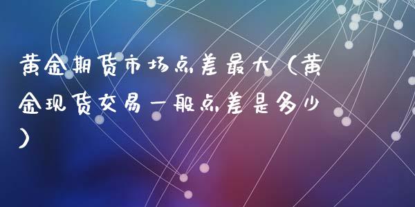 黄金期货市场点差最大（黄金现货交易一般点差是多少）_https://qh.lansai.wang_期货喊单_第1张