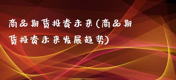 商品期货投资未来(商品期货投资未来发展趋势)_https://qh.lansai.wang_期货怎么玩_第1张