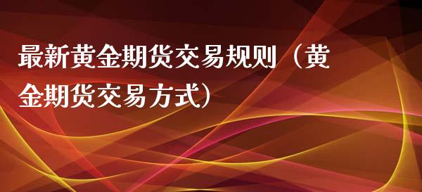 最新黄金期货交易规则（黄金期货交易方式）_https://qh.lansai.wang_期货怎么玩_第1张