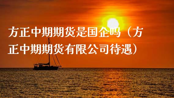 方正中期期货是国企吗（方正中期期货有限公司待遇）_https://qh.lansai.wang_期货喊单_第1张