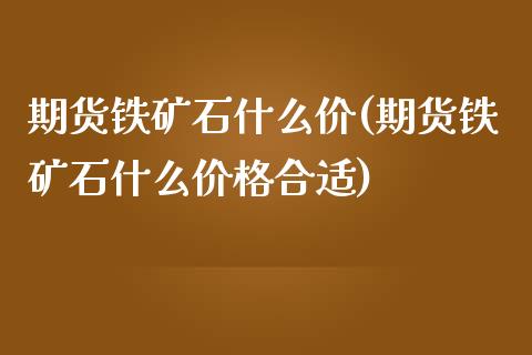 期货铁矿石什么价(期货铁矿石什么价格合适)_https://qh.lansai.wang_期货喊单_第1张