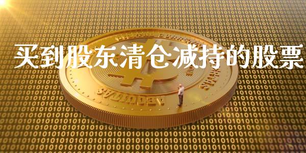 买到股东清仓减持的股票_https://qh.lansai.wang_期货理财_第1张