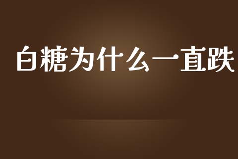 白糖为什么一直跌_https://qh.lansai.wang_新股数据_第1张