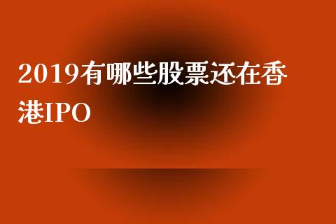 2019有哪些股票还在香港IPO_https://qh.lansai.wang_期货理财_第1张