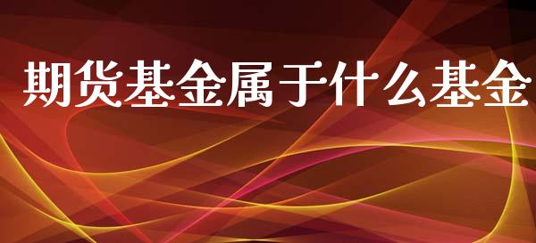 期货基金属于什么基金_https://qh.lansai.wang_期货怎么玩_第1张