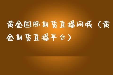 黄金国际期货直播间喊（黄金期货直播平台）_https://qh.lansai.wang_股票技术分析_第1张