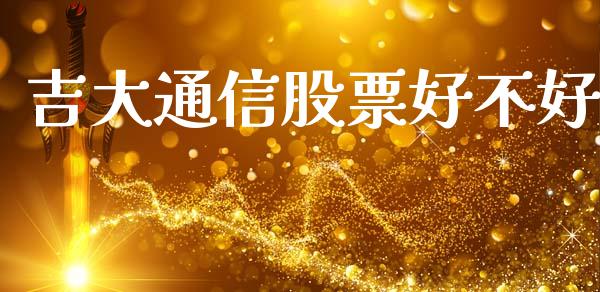 吉大通信股票好不好_https://qh.lansai.wang_期货怎么玩_第1张