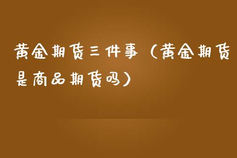 黄金期货三件事（黄金期货是商品期货吗）_https://qh.lansai.wang_期货理财_第1张