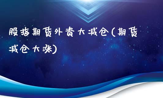 股指期货外资大减仓(期货减仓大涨)_https://qh.lansai.wang_期货喊单_第1张