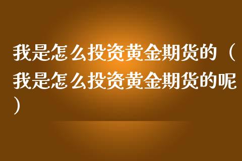 我是怎么投资黄金期货的（我是怎么投资黄金期货的呢）_https://qh.lansai.wang_期货理财_第1张