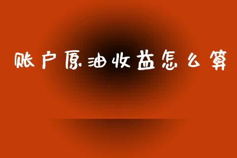 账户原油收益怎么算_https://qh.lansai.wang_期货怎么玩_第1张