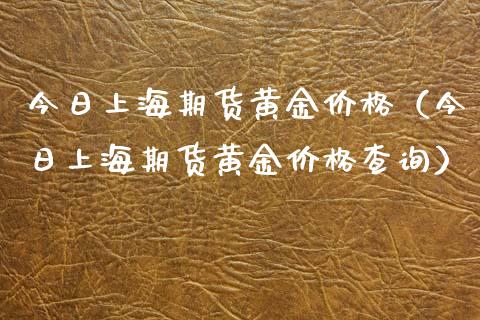 今日上海期货黄金价格（今日上海期货黄金价格查询）_https://qh.lansai.wang_期货喊单_第1张