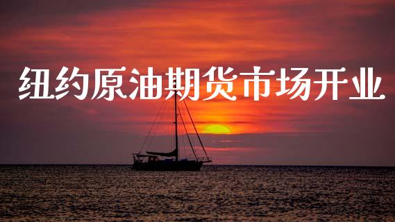 纽约原油期货市场开业_https://qh.lansai.wang_期货怎么玩_第1张