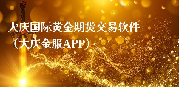 大庆国际黄金期货交易软件（大庆金服APP）_https://qh.lansai.wang_期货理财_第1张