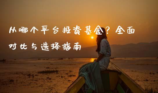从哪个平台投资基金？全面对比与选择指南_https://qh.lansai.wang_期货怎么玩_第1张