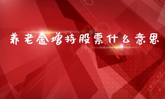 养老金增持股票什么意思_https://qh.lansai.wang_期货理财_第1张