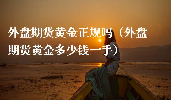 外盘期货黄金正规吗（外盘期货黄金多少钱一手）_https://qh.lansai.wang_期货喊单_第1张