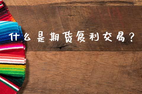 什么是期货复利交易？_https://qh.lansai.wang_海康威视股票_第1张