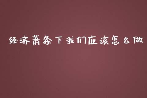 经济萧条下我们应该怎么做_https://qh.lansai.wang_股票新闻_第1张